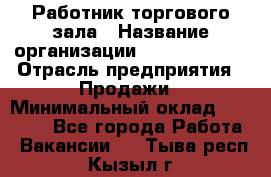 Работник торгового зала › Название организации ­ Team PRO 24 › Отрасль предприятия ­ Продажи › Минимальный оклад ­ 25 000 - Все города Работа » Вакансии   . Тыва респ.,Кызыл г.